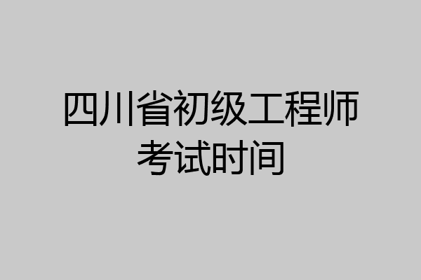 四川省初级工程师考试时间