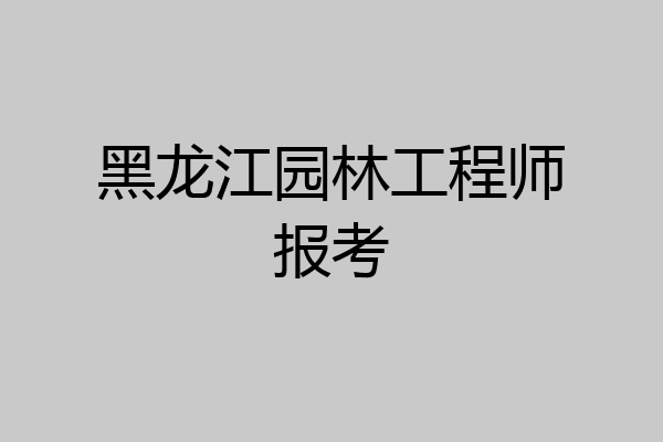 黑龙江园林工程师报考