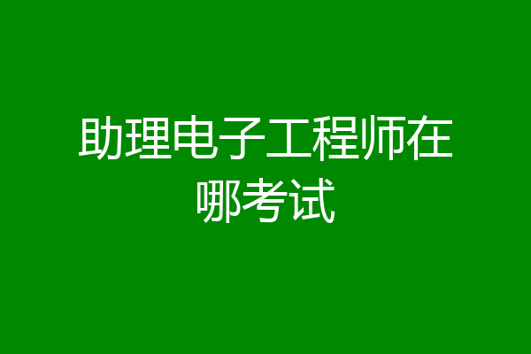 助理电子工程师在哪考试