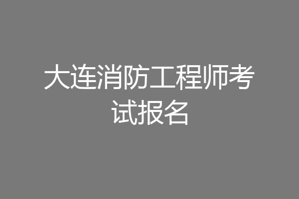 大连消防工程师考试报名