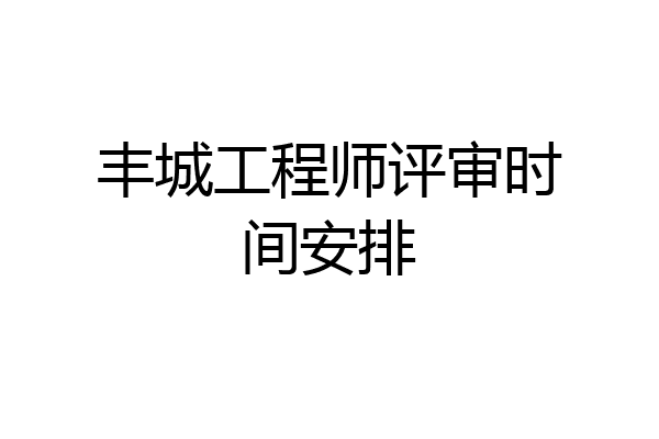 丰城工程师评审时间安排