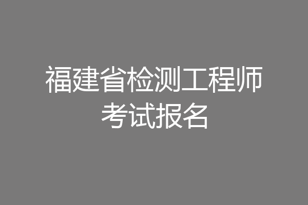 福建省检测工程师考试报名