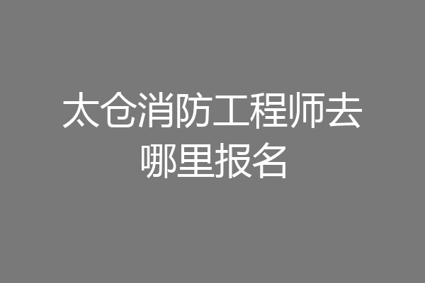 太仓消防工程师去哪里报名