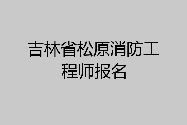 吉林省松原消防工程师报名