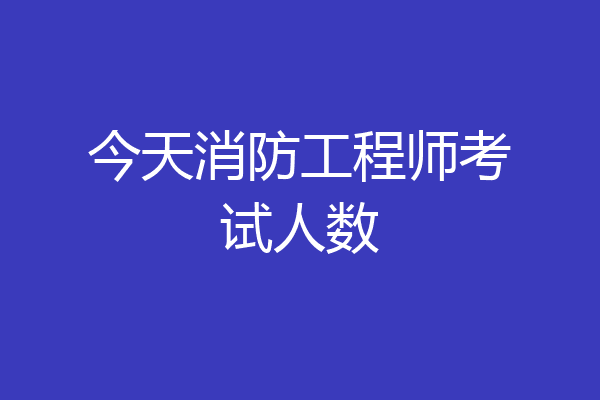 今天消防工程师考试人数