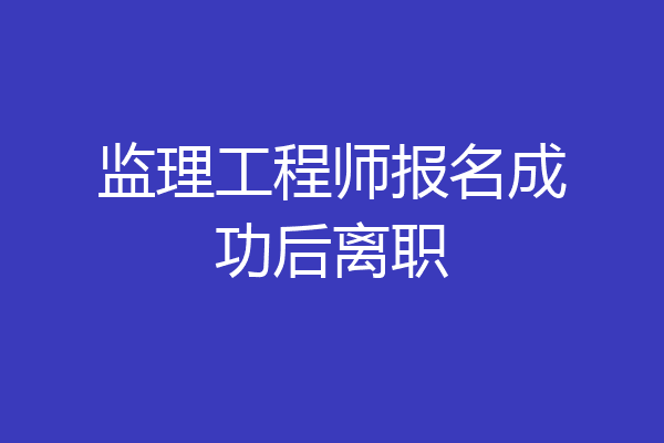监理工程师报名成功后离职