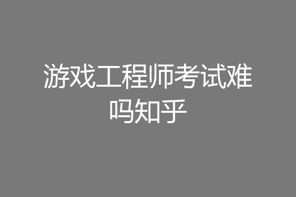 游戏工程师考试难吗知乎