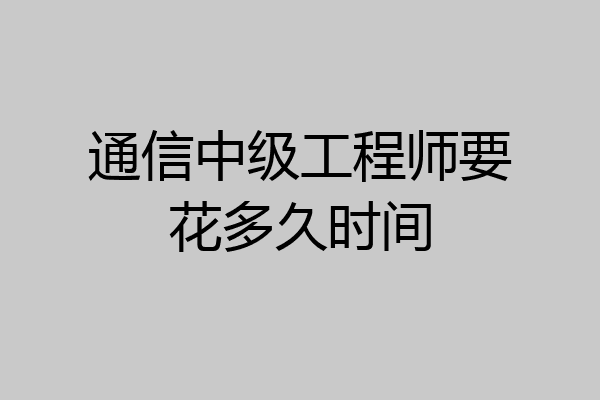 通信中级工程师要花多久时间