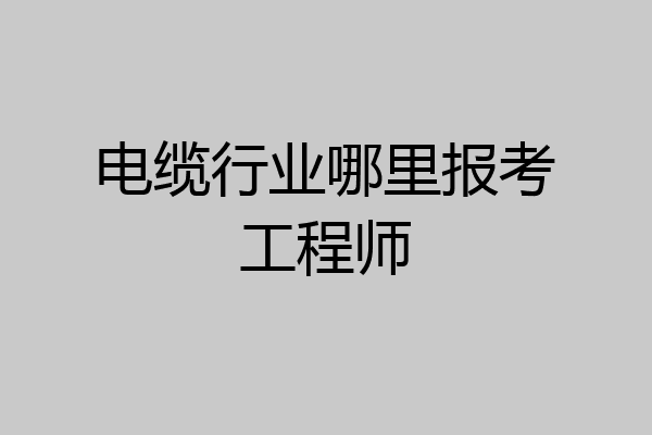 电缆行业哪里报考工程师