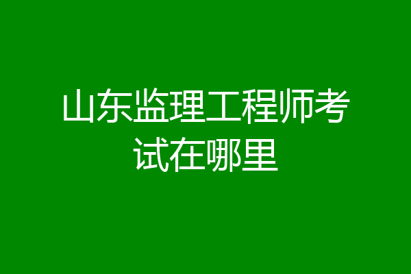 山东监理工程师考试在哪里
