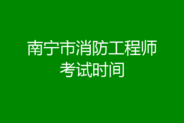 南宁市消防工程师考试时间