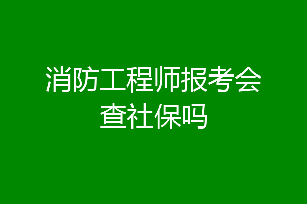 消防工程师报考会查社保吗