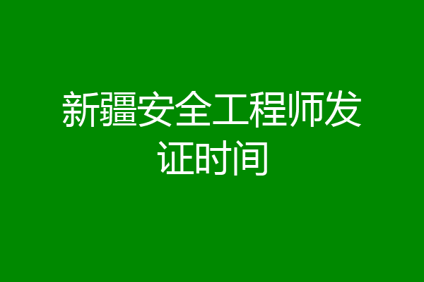 新疆安全工程师发证时间