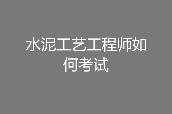 水泥工艺工程师如何考试