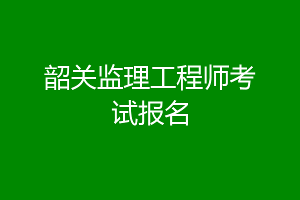 韶关监理工程师考试报名