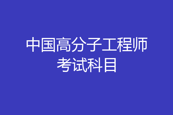 中国高分子工程师考试科目