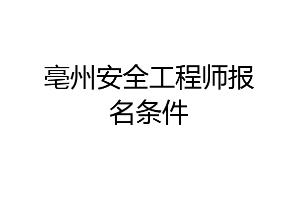 亳州安全工程师报名条件
