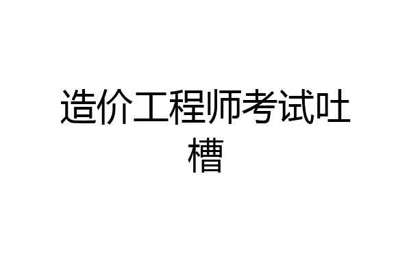 造价工程师考试吐槽