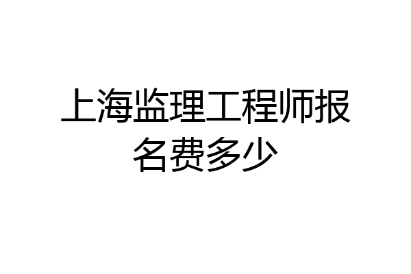 上海监理工程师报名费多少