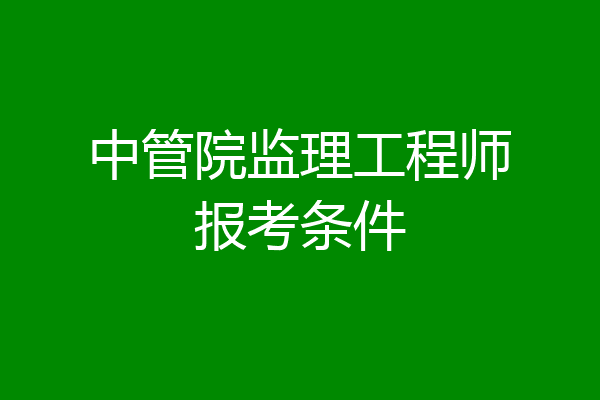 中管院监理工程师报考条件
