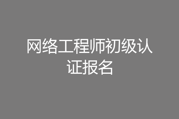 网络工程师初级认证报名