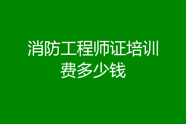 消防工程师证培训费多少钱