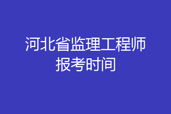 河北省监理工程师报考时间