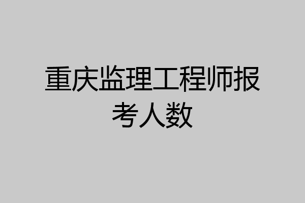 重庆监理工程师报考人数
