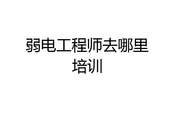 弱电工程师去哪里培训