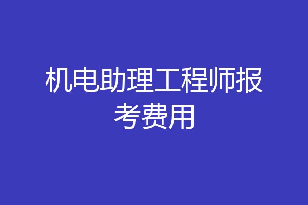 机电助理工程师报考费用