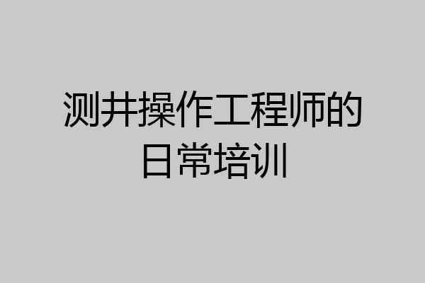 测井操作工程师的日常培训