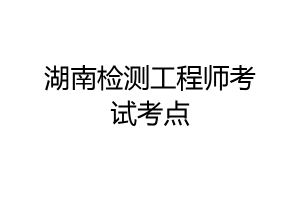 湖南检测工程师考试考点