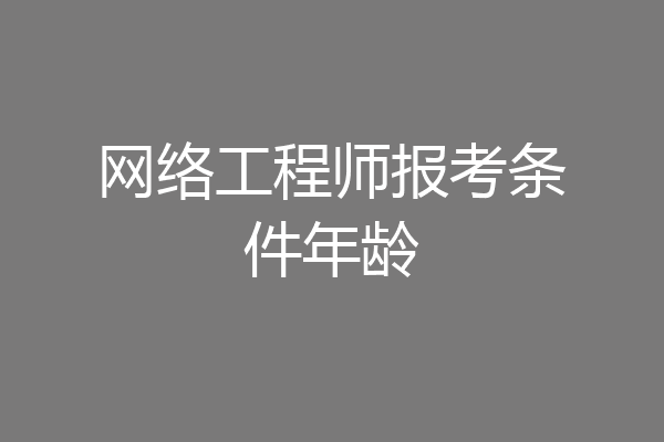 网络工程师报考条件年龄