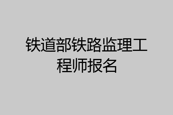 铁道部铁路监理工程师报名