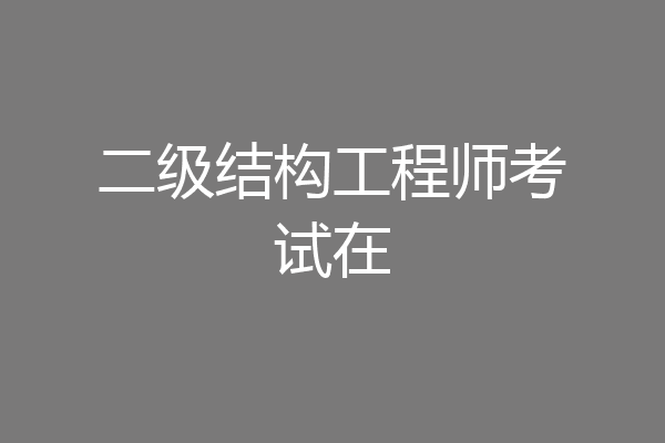 二级结构工程师考试在