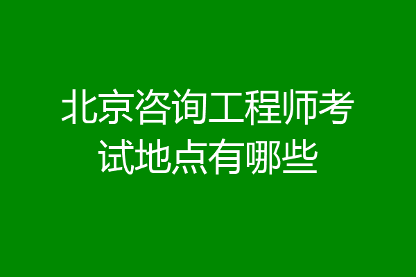 北京咨询工程师考试地点有哪些