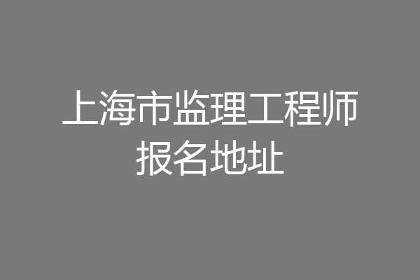 上海市监理工程师报名地址