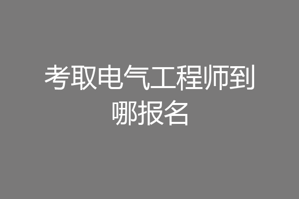 考取电气工程师到哪报名