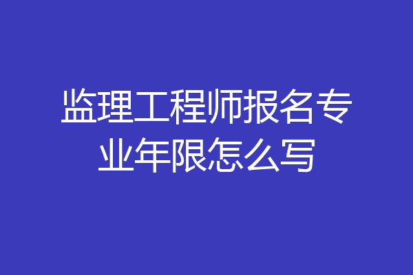 监理工程师报名专业年限怎么写