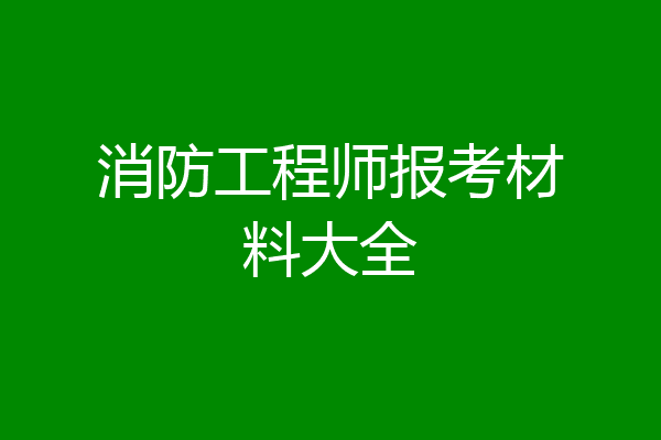 消防工程师报考材料大全