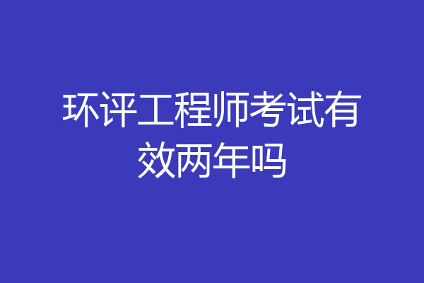 环评工程师考试有效两年吗