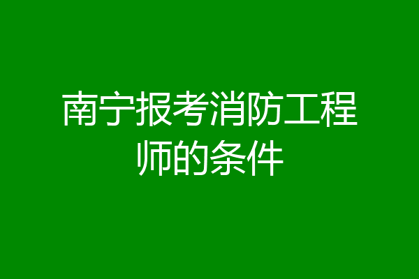 南宁报考消防工程师的条件