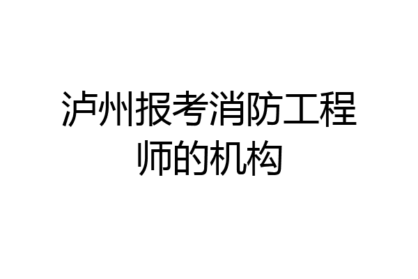 泸州报考消防工程师的机构