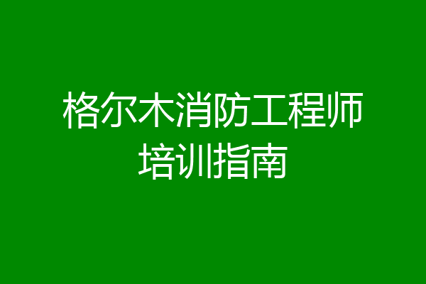 格尔木消防工程师培训指南