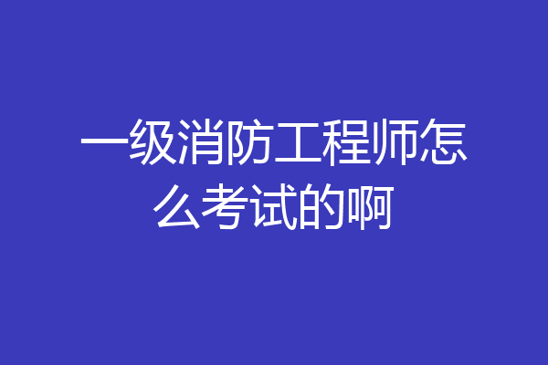 一级消防工程师怎么考试的啊