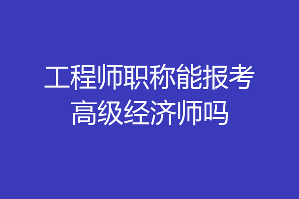 工程师职称能报考高级经济师吗