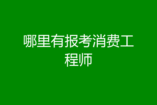 哪里有报考消费工程师