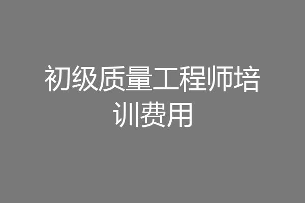初级质量工程师培训费用