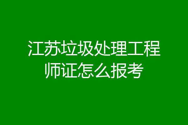 江苏垃圾处理工程师证怎么报考