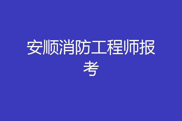 安顺消防工程师报考